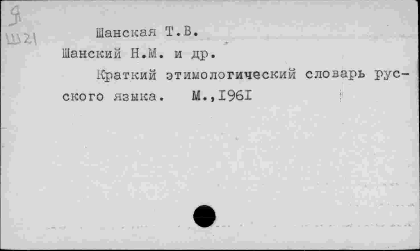 ﻿Шанская Т.В.
Шанский Н.М. и др.
Краткий этимологический словарь рус ского языка. М.,1961